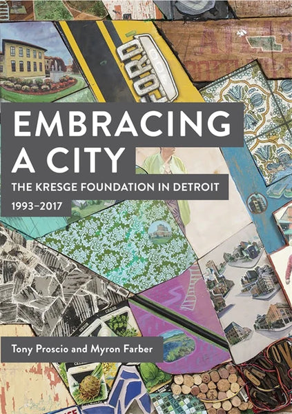 Embracing a City, the Kresge Foundation in Detroit: 1993-2017 by: Tony Proscio and M. A. Farber